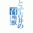 とある吉井の召喚獣（メタルスライム）