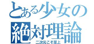 とある少女の絶対理論（ 二次元こそ至上）