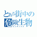 とある街中の危険生物（インデックス）