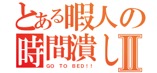 とある暇人の時間潰しⅡ（ＧＯ ＴＯ ＢＥＤ！！）