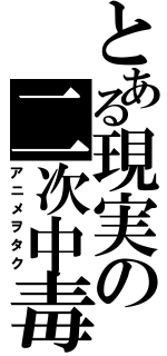 とある現実の二次中毒（アニメヲタク）