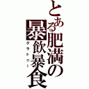 とある肥満の暴飲暴食（グラトニー）