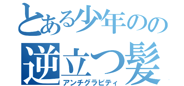 とある少年のの逆立つ髪（アンチグラビティ）