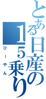 とある日産の１５乗り（ひーやん）