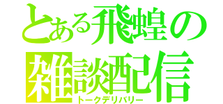 とある飛蝗の雑談配信（トークデリバリー）