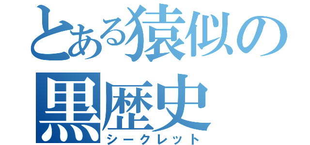 とある猿似の黒歴史（シークレット）