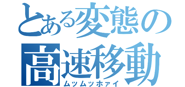 とある変態の高速移動（ムッムッホァイ）