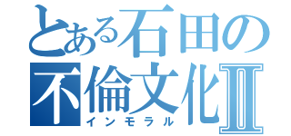 とある石田の不倫文化Ⅱ（インモラル）