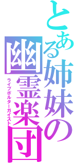 とある姉妹の幽霊楽団（ライブポルターガイスト）