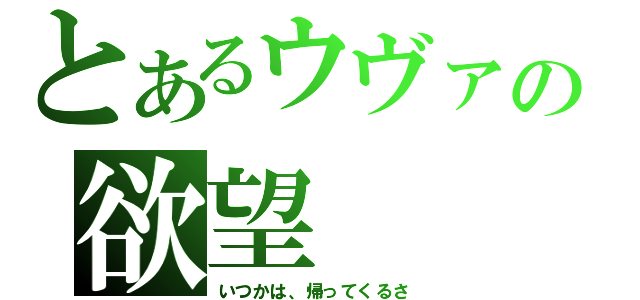 とあるウヴァの欲望（いつかは、帰ってくるさ）