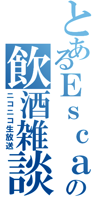 とあるＥｓｃａの飲酒雑談（ニコニコ生放送）