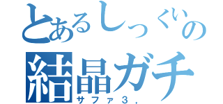 とあるしっくいの結晶ガチャ（サファ３，）