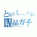 とあるしっくいの結晶ガチャ（サファ３，）