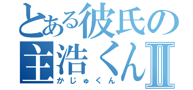 とある彼氏の主浩くんⅡ（かじゅくん）