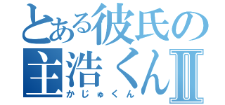 とある彼氏の主浩くんⅡ（かじゅくん）