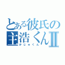 とある彼氏の主浩くんⅡ（かじゅくん）