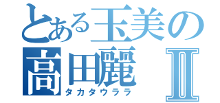 とある玉美の高田麗Ⅱ（タカタウララ）