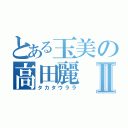 とある玉美の高田麗Ⅱ（タカタウララ）