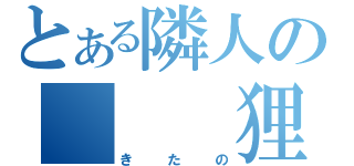 とある隣人の　　　狸（きたの）