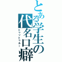 とある学生の代名口癖（トゥットゥルー）