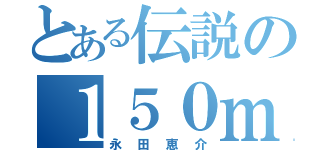 とある伝説の１５０ｍ級（永田恵介）