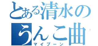 とある清水のうんこ曲（マイブーン）