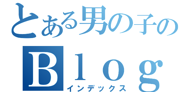 とある男の子のＢｌｏｇ（インデックス）