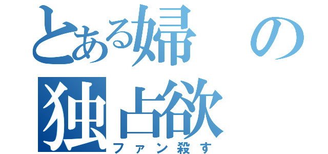 とある婦の独占欲（ファン殺す）