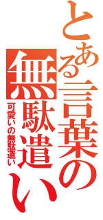 とある言葉の無駄遣い（可愛いの無駄遣い）