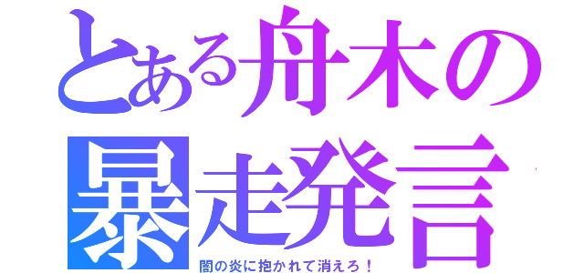 とある舟木の暴走発言（闇の炎に抱かれて消えろ！）