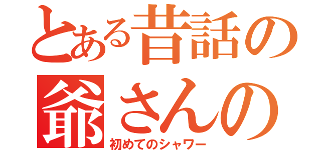 とある昔話の爺さんの（初めてのシャワー）