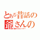 とある昔話の爺さんの（初めてのシャワー）