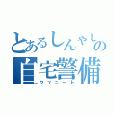 とあるしんやしの自宅警備（クソニート）