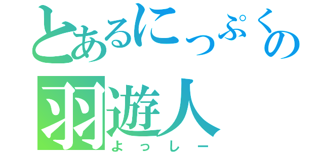 とあるにっぷくの羽遊人（よっしー）