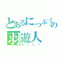 とあるにっぷくの羽遊人（よっしー）