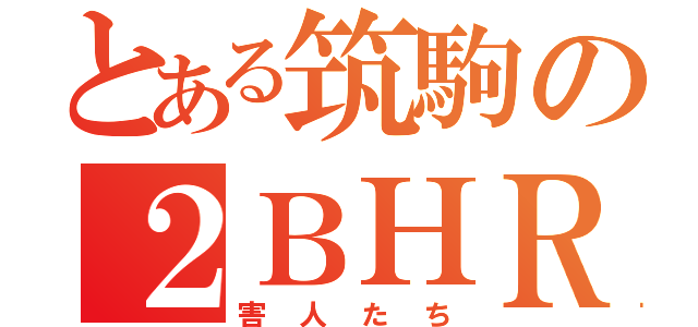 とある筑駒の２ＢＨＲ（害人たち）