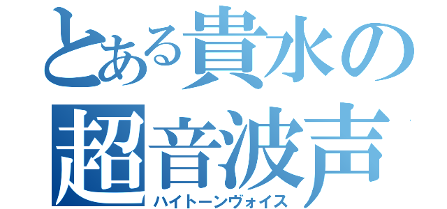 とある貴水の超音波声（ハイトーンヴォイス）