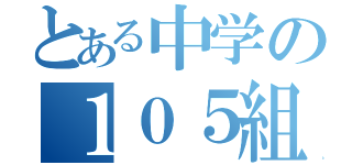 とある中学の１０５組（）