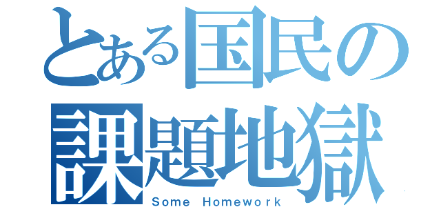 とある国民の課題地獄（Ｓｏｍｅ Ｈｏｍｅｗｏｒｋ）