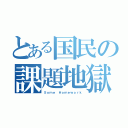 とある国民の課題地獄（Ｓｏｍｅ Ｈｏｍｅｗｏｒｋ）