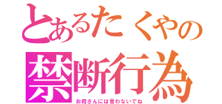 とあるたくやの禁断行為（お母さんには言わないでね）