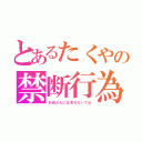 とあるたくやの禁断行為（お母さんには言わないでね）