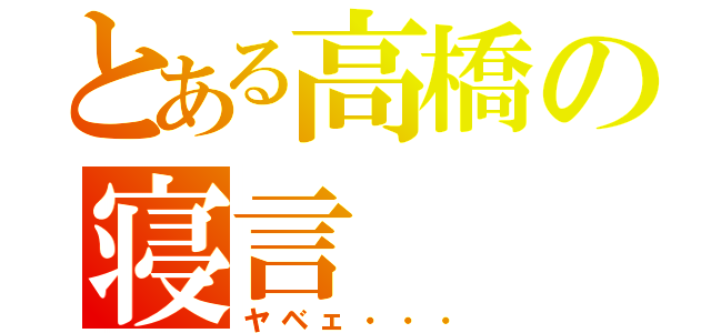 とある高橋の寝言（ヤベェ・・・）