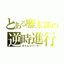 とある鏖太郎の逆時進行（タイムリバーサー）