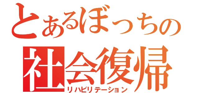 とあるぼっちの社会復帰（リハビリテーション）