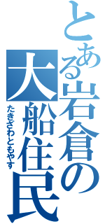 とある岩倉の大船住民（たきざわともやす）