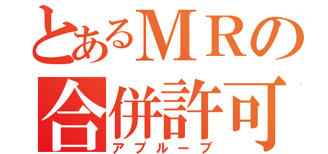 とあるＭＲの合併許可（アプルーブ）