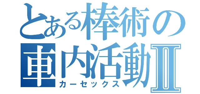 とある棒術の車内活動Ⅱ（カーセックス）