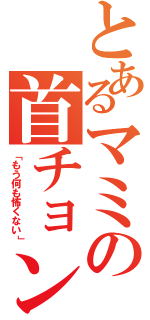 とあるマミの首チョンパ（「もう何も怖くない」）