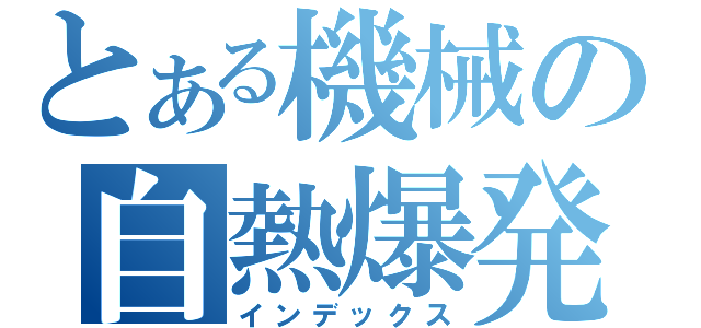 とある機械の自熱爆発（インデックス）